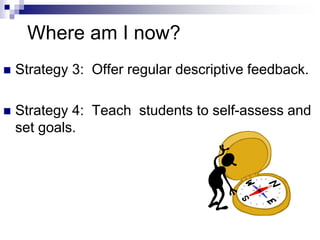 Where am I now?
 Strategy 3: Offer regular descriptive feedback.
 Strategy 4: Teach students to self-assess and
set goals.
 
