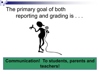The primary goal of both
reporting and grading is . . .
Communication! To students, parents and
teachers!
 