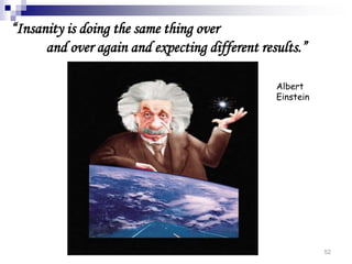 52
“Insanity is doing the same thing over
and over again and expecting different results.”
Albert
Einstein
 