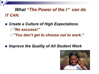 IT CAN:
 Create a Culture of High Expectations
“No excuses!”
“You don’t get to choose not to work.”
 Improve the Quality of All Student Work
What “The Power of the I” can do
 