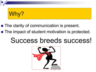 Why?
 The clarity of communication is present.
 The impact of student motivation is protected.
Success breeds success!
 