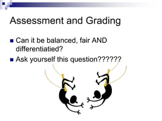 Assessment and Grading
 Can it be balanced, fair AND
differentiatied?
 Ask yourself this question??????
 
