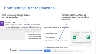 Formularios. Ver respuestas
Para generar una hoja de cálculo
con las respuestas
También podemos añadir las
respuestas a una hoja de cálculo
existente
Creamos
 