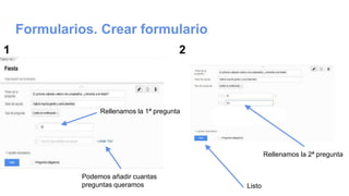 Formularios. Crear formulario
1 2
Rellenamos la 1ª pregunta
Podemos añadir cuantas
preguntas queramos
Rellenamos la 2ª pregunta
Listo
 