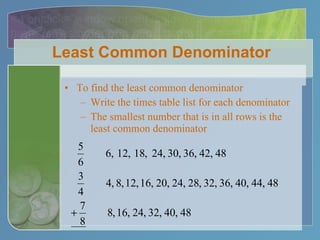 Least Common Denominator To find the least common denominator Write the times table list for each denominator The smallest number that is in all rows is the least common denominator 