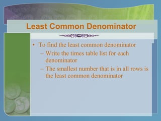 Least Common Denominator To find the least common denominator Write the times table list for each denominator The smallest number that is in all rows is the least common denominator 