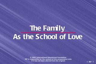 The Family
As the School of Love

          © 2002 International Educational Foundation
   IEF is responsible for the content of this presentation only
            if it has not been altered from the original.
                                                                  © IEF 1
 