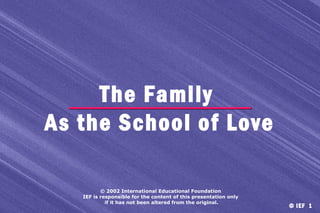 The Family
As the School of Love
© 2002 International Educational Foundation
IEF is responsible for the content of this presentation only
if it has not been altered from the original.

© IEF 1

 