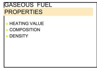 GASEOUS FUEL
PROPERTIES
 HEATING VALUE
 COMPOSITION
 DENSITY
 