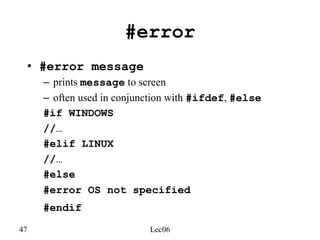 47 Lec06
#error
• #error message
– prints message to screen
– often used in conjunction with #ifdef, #else
#if WINDOWS
//…
#elif LINUX
//…
#else
#error OS not specified
#endif
 
