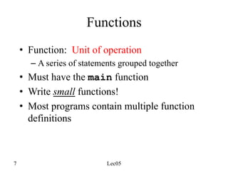7 Lec05
Functions
• Function: Unit of operation
– A series of statements grouped together
• Must have the main function
• Write small functions!
• Most programs contain multiple function
definitions
 