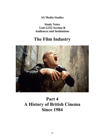 AS Media Studies

           Study Notes
       Unit G322 Section B
     Audiences and Institutions

    The Film Industry




           Part 4
A History of British Cinema
        Since 1984



                 52
 