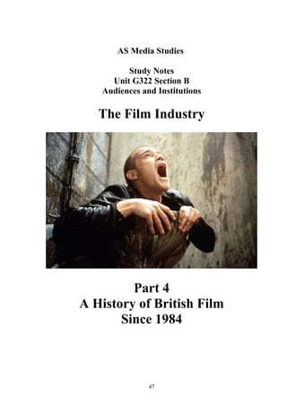 AS Media Studies
Study Notes
Unit G322 Section B
Audiences and Institutions
The Film Industry
Part 4
A History of British Film
Since 1984
47
 