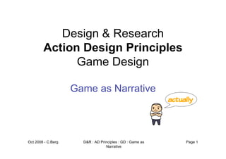 Design & Research
        Action Design Principles
              Game Design

                    Game as Narrative




Oct 2008 - C.Berg     D&R : AD Principles : GD : Game as   Page 1
                                  Narrative
 