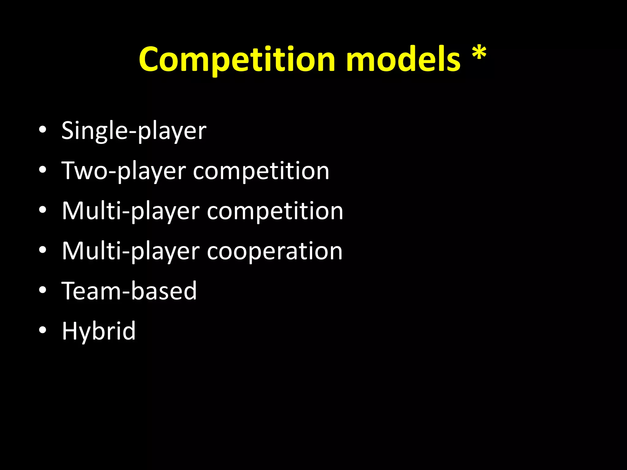 Competition models *
• Single-player
• Two-player competition
• Multi-player competition
• Multi-player cooperation
• Team-based
• Hybrid
 