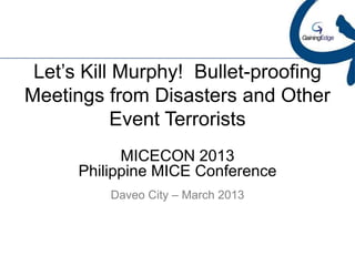 Let’s Kill Murphy! Bullet-proofing
Meetings from Disasters and Other
           Event Terrorists
            MICECON 2013
      Philippine MICE Conference
          Daveo City – March 2013
 