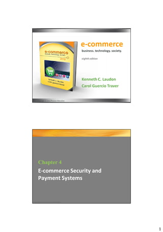 e-commerce
                                          business. technology. society.

                                          eighth edition




                                          Kenneth C. Laudon
                                          Carol Guercio Traver


     Copyright © 2012 Pearson Education




      Chapter 4
      E-commerce Security and
      Payment Systems


Copyright © 2012 Pearson Education




                                                                           1
 