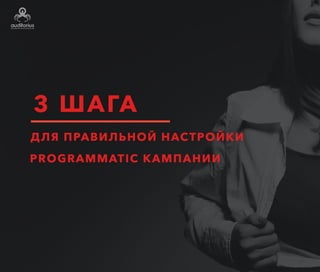 3 ШАГА
для правильной настройки
programmatic-кампании
 