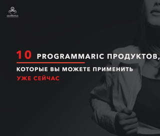 10 PROGRAMMATIC-ПРОДУКТОВ,
которые вы можете применять
УЖЕ СЕЙЧАС
 