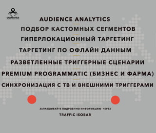 Подбор кастомных сегментов
Audience Analytics (анализ вашей аудитории)
Гиперлокационный таргетинг
Таргетинг по офлайн-данным
Разветвленные триггерные сценарии
Premium programmatic (бизнес и фарма)
Синхронизация с ТВ и внешними триггерами
Запрашивайте подробную информацию через
www.auditorius.ru
 