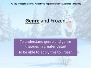Genre and Frozen
To understand genre and genre
theories in greater detail
To be able to apply this to Frozen
A2 key concepts: Genre | Narrative | Representation | Audience | Industry
 