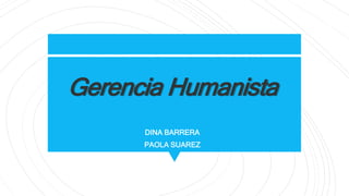 Gerencia Humanista
DINA BARRERA
PAOLA SUAREZ
 