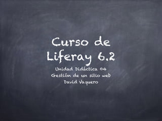 Curso de
Liferay 6.2
Unidad Didáctica 04
Gestión de un sitio web
David Vaquero
 