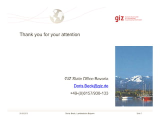 Thank you for your attention

GIZ State Office Bavaria
Doris.Beck@giz.de
+49-(0)8157/938-133

26.09.2013

Doris B eck, Landesbüro B ayern

Seite 7

 