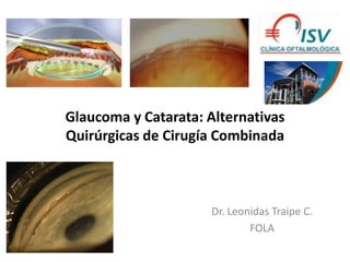 Glaucoma y Catarata: Alternativas
Quirúrgicas de Cirugía Combinada
Dr. Leonidas Traipe C.
FOLA
 
