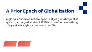 A Prior Epoch of Globalization
A global economic system, specifically a global capitalist
system, emerged in about 1896 and reached something
of a peak throughout the world by 1914.
 
