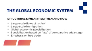 THE GLOBAL ECONOMIC SYSTEM
STRUCTURAL SIMILARITIES: THEN AND NOW
• Large-scale flows of capital
• Large-scale immigration
• Global economic specialization
• Specialization based on “law” of comparative advantage
• Emphasis on free trade
 