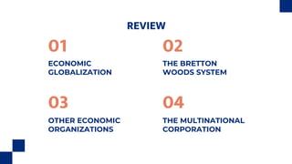 REVIEW
ECONOMIC
GLOBALIZATION
THE BRETTON
WOODS SYSTEM
OTHER ECONOMIC
ORGANIZATIONS
THE MULTINATIONAL
CORPORATION
01 02
03 04
 