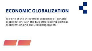 ECONOMIC GLOBALIZATION
It is one of the three main processes of ‘generic’
globalization, with the two others being political
globalization and cultural globalization.
 
