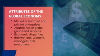 ATTRIBUTES OF THE
GLOBAL ECONOMY
• Market economies and
private enterprises
• Abundance of global
goods and services
• Economic disparities
• International workers,
managers, and
executives
 