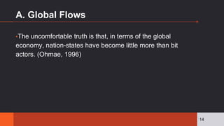 A. Global Flows
▪The uncomfortable truth is that, in terms of the global
economy, nation-states have become little more than bit
actors. (Ohmae, 1996)
14
 