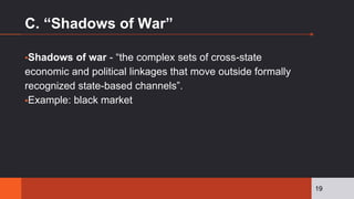 C. “Shadows of War”
▪Shadows of war - “the complex sets of cross-state
economic and political linkages that move outside formally
recognized state-based channels”.
▪Example: black market
19
 