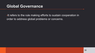 Global Governance
▪It refers to the rule making efforts to sustain cooperation in
order to address global problems or concerns.
50
 