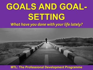 1
|
MTL: The Professional Development Programme
Goals and Goal-Setting
MTL: The Professional Development Programme
GOALS AND GOAL-
SETTING
What have you done with your life lately?
 