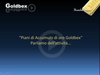 “Piani di Accumulo di oro Goldbex”
Parliamo dell’attività...

 