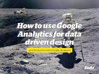 HowtouseGoogle
Analyticsfordata
drivendesign
an introduction into Google Analytics
 