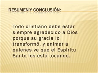    Todo cristiano debe estar
    siempre agradecido a Dios
    porque su gracia lo
    transformó, y animar a
    quienes ve que el Espíritu
    Santo los está tocando.
 