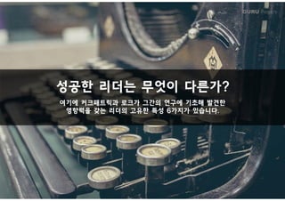 GURU People’s
성공한 리더는 무엇이 다른가?
여기에 커크패트릭과 로크가 그간의 연구에 기초해 발견한여기에 커크패트릭과 로크가 그간의 연구에 기초해 발견한
영향력을 갖는 리더의 고유한 특성 6가지가 있습니다.
 