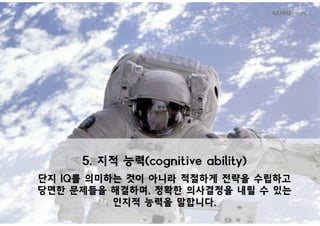 GURU People’s
5. 지적 능력(cognitive ability)
단지 IQ를 의미하는 것이 아니라 적절하게 전략을 수립하고
당면한 문제들을 해결하며, 정확한 의사결정을 내릴 수 있는
인지적 능력을 말합니다.
 