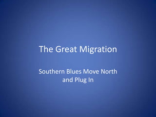 The Great Migration
Southern Blues Move North
and Plug In
 