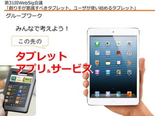 第31回WebSig会議
「創り手が意識すべきタブレット，ユーザが使い始めるタブレット」
グループワーク

  みんなで考えよう！
  みんなで考えよう！

   この先の

  タブレット
  タブレット
  アプリ＆サービス
  アプリ＆サ...