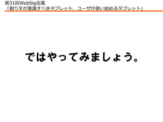 第31回WebSig会議
「創り手が意識すべきタブレット，ユーザが使い始めるタブレット」




    ではやってみましょう。
 