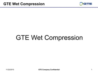 11/22/2010 GTE Company Confidential 1
GTE Wet Compression
GTE Wet Compression
 