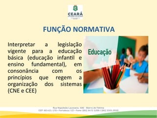 FUNÇÃO NORMATIVA
Interpretar a legislação
vigente para a educação
básica (educação infantil e
ensino fundamental), em
consonância com os
princípios que regem a
organização dos sistemas
(CNE e CEE)
 