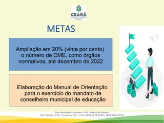 Ampliação em 20% (vinte por cento)
o número de CME, como órgãos
normativos, até dezembro de 2022
Elaboração do Manual de Orientação
para o exercício do mandato de
conselheiro municipal de educação
METAS
 