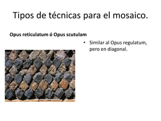 Tipos de técnicas para el mosaico.
Opus reticulatum ó Opus scutulam
• Similar al Opus regulatum,
pero en diagonal.
 